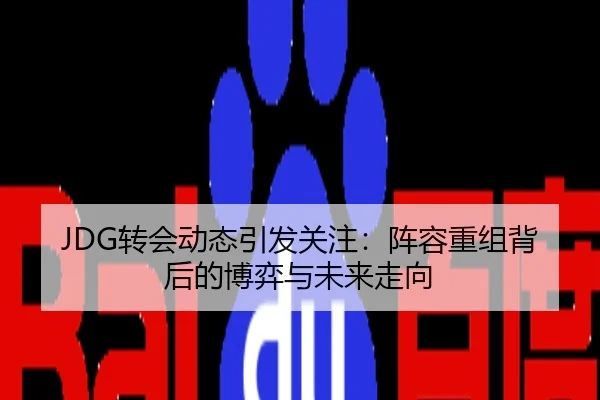 JDG转会动态引发关注：阵容重组背后的博弈与未来走向