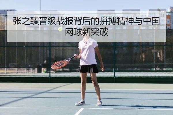 张之臻晋级战报背后的拼搏精神与中国网球新突破