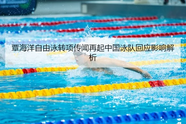 覃海洋自由泳转项传闻再起中国泳队回应影响解析