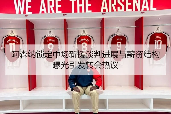 阿森纳锁定中场新援谈判进展与薪资结构曝光引发转会热议