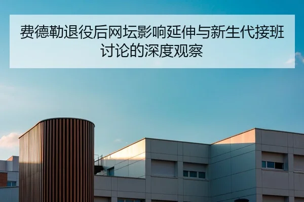 费德勒退役后网坛影响延伸与新生代接班讨论的深度观察