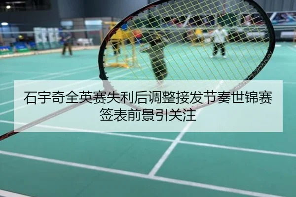 石宇奇全英赛失利后调整接发节奏世锦赛签表前景引关注