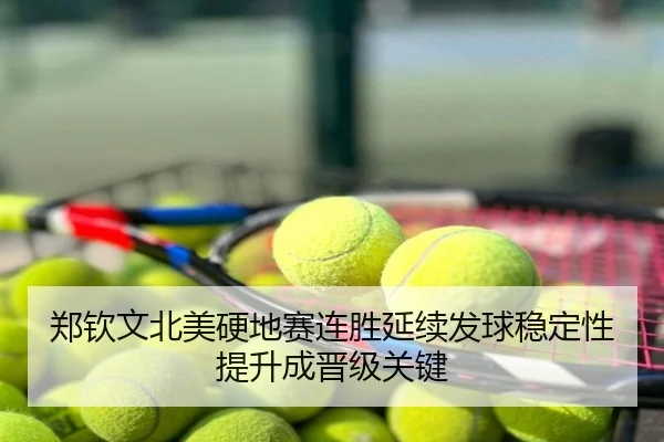 郑钦文北美硬地赛连胜延续发球稳定性提升成晋级关键