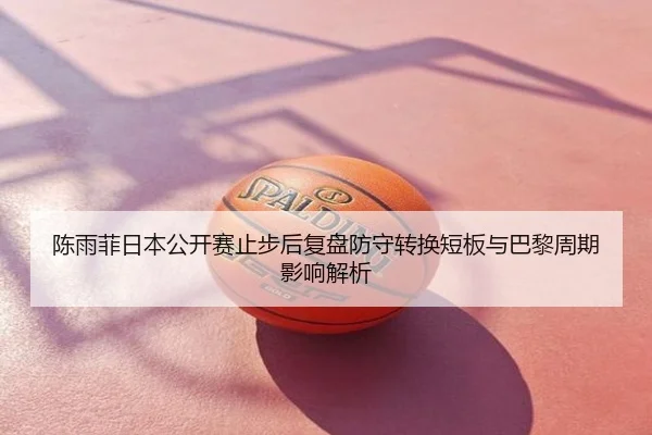 陈雨菲日本公开赛止步后复盘防守转换短板与巴黎周期影响解析