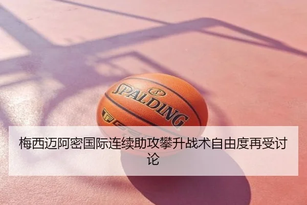 梅西迈阿密国际连续助攻攀升战术自由度再受讨论