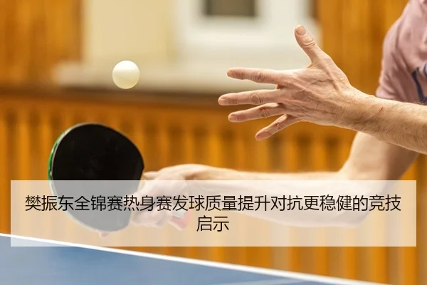 樊振东全锦赛热身赛发球质量提升对抗更稳健的竞技启示