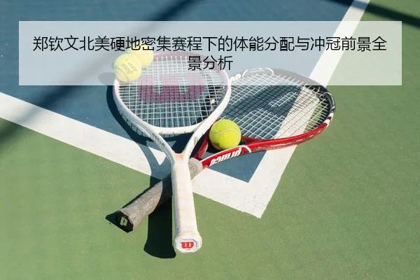 郑钦文北美硬地密集赛程下的体能分配与冲冠前景全景分析
