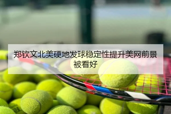 郑钦文北美硬地发球稳定性提升美网前景被看好