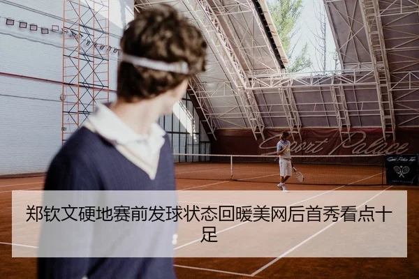 郑钦文硬地赛前发球状态回暖美网后首秀看点十足