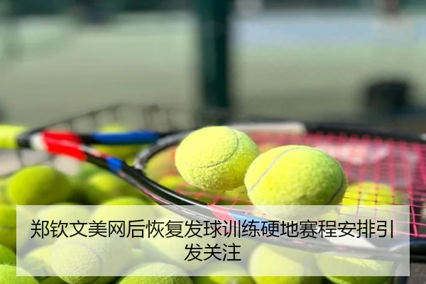 郑钦文美网后恢复发球训练硬地赛程安排引发关注