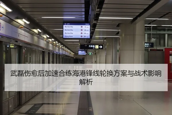 武磊伤愈后加速合练海港锋线轮换方案与战术影响解析