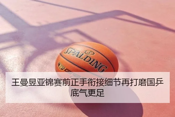 王曼昱亚锦赛前正手衔接细节再打磨国乒底气更足