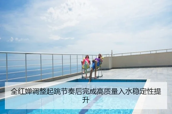 全红婵调整起跳节奏后完成高质量入水稳定性提升